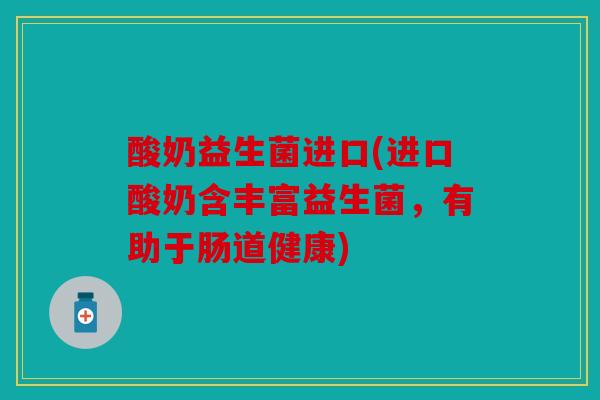 酸奶益生菌进口(进口酸奶含丰富益生菌，有助于肠道健康)