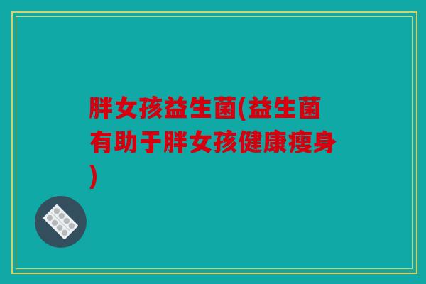 胖女孩益生菌(益生菌有助于胖女孩健康瘦身) 胖女孩益生菌(益生菌有助于胖女孩健康瘦身)