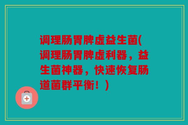 调理肠胃脾虚益生菌(调理肠胃脾虚利器，益生菌神器，快速恢复肠道菌群平衡！)
