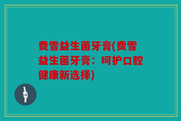 费雪益生菌牙膏(费雪益生菌牙膏：呵护口腔健康新选择)