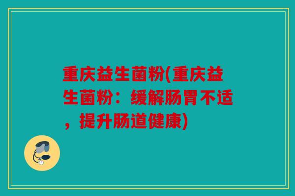 重庆益生菌粉(重庆益生菌粉:缓解肠胃不适,提升肠道健康) 重庆益生菌粉(重庆益生菌粉:缓解肠胃不适,提升肠道健康)