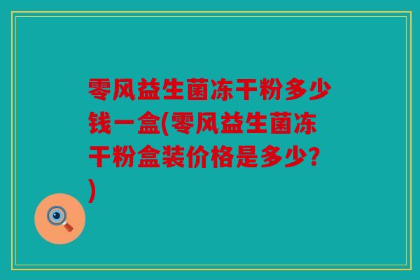 零风益生菌冻干粉多少钱一盒(零风益生菌冻干粉盒装价格是多少?) 零风益生菌冻干粉多少钱一盒(零风益生菌冻干粉盒装价格是多少?)
