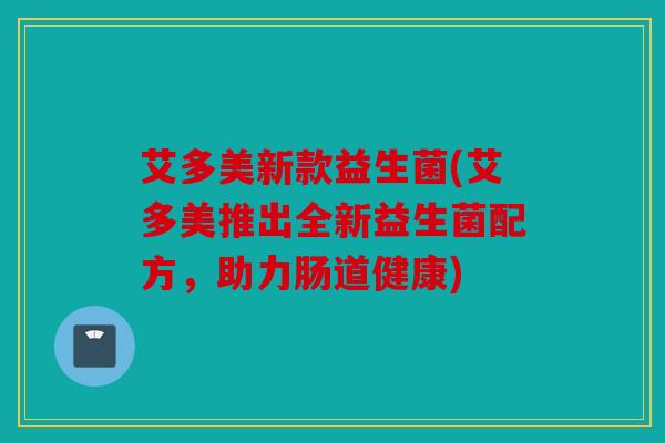 艾多美新款益生菌(艾多美推出全新益生菌配方,助力肠道健康) 艾多美新款益生菌(艾多美推出全新益生菌配方,助力肠道健康)
