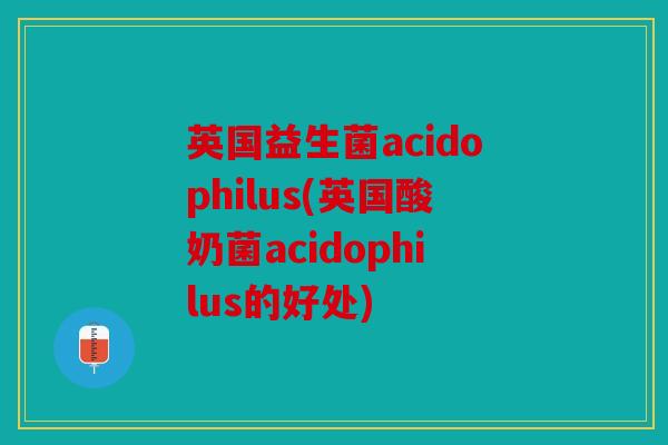 英国益生菌acidophilus(英国酸奶菌acidophilus的好处)