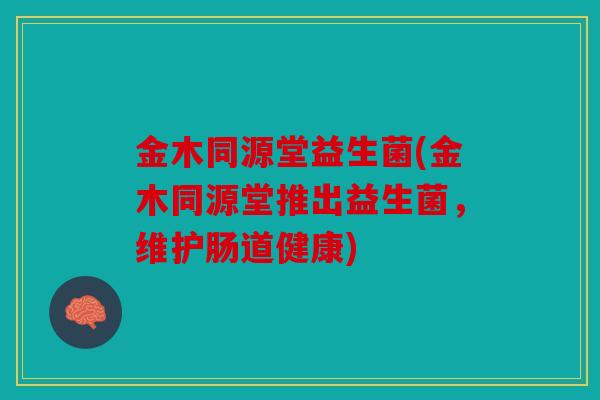 金木同源堂益生菌(金木同源堂推出益生菌,维护肠道健康) 金木同源堂益生菌(金木同源堂推出益生菌,维护肠道健康)