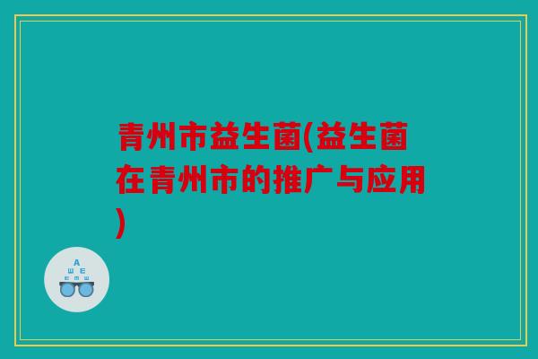 青州市益生菌(益生菌在青州市的推广与应用)