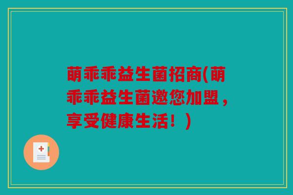 萌乖乖益生菌招商(萌乖乖益生菌邀您加盟，享受健康生活！)
