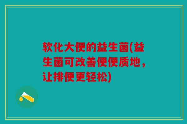 软化大便的益生菌(益生菌可改善便便质地，让排便更轻松)