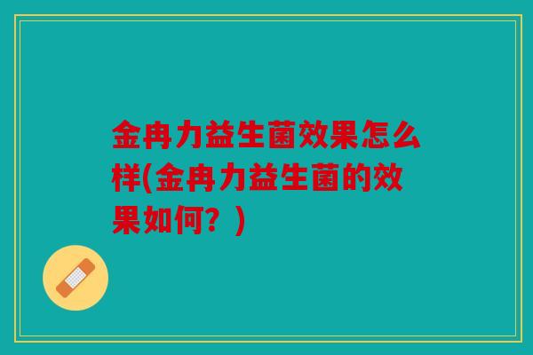 金冉力益生菌效果怎么样(金冉力益生菌的效果如何？)