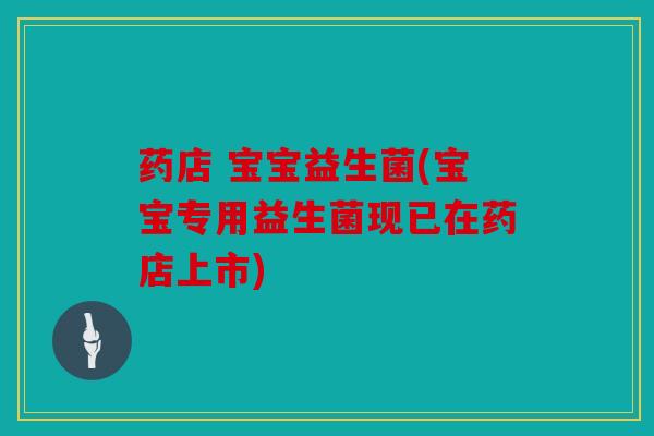 药店 宝宝益生菌(宝宝专用益生菌现已在药店上市) 药店 宝宝益生菌(宝宝专用益生菌现已在药店上市)