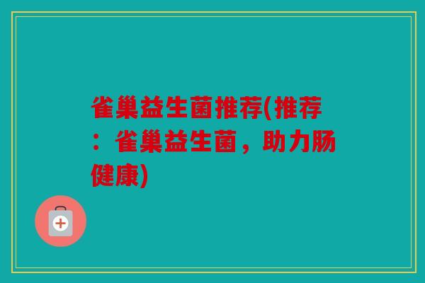 雀巢益生菌推荐(推荐:雀巢益生菌,助力肠健康) 雀巢益生菌推荐(推荐:雀巢益生菌,助力肠健康)