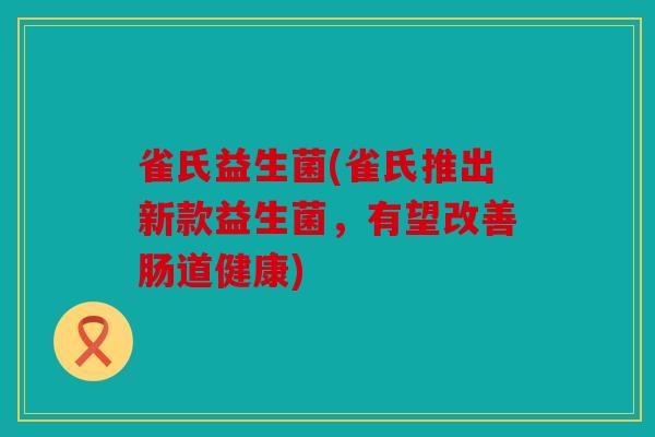 雀氏益生菌(雀氏推出新款益生菌，有望改善肠道健康)