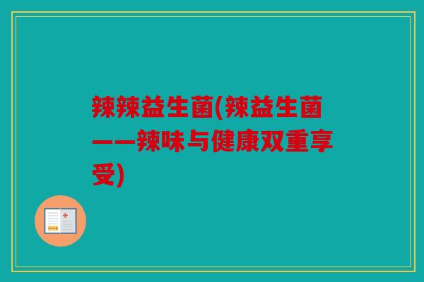 辣辣益生菌(辣益生菌——辣味与健康双重享受) 辣辣益生菌(辣益生菌——辣味与健康双重享受)