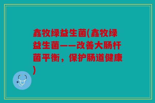 鑫牧绿益生菌(鑫牧绿益生菌——改善大肠杆菌平衡，保护肠道健康)