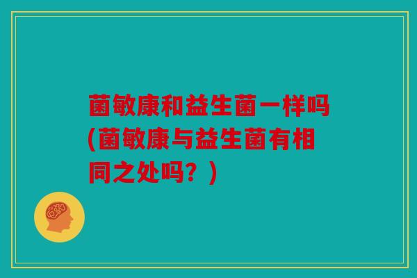 菌敏康和益生菌一样吗(菌敏康与益生菌有相同之处吗？)