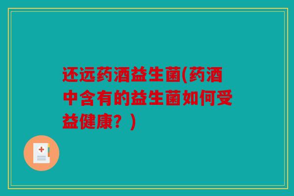 还远药酒益生菌(药酒中含有的益生菌如何受益健康?) 还远药酒益生菌(药酒中含有的益生菌如何受益健康?)