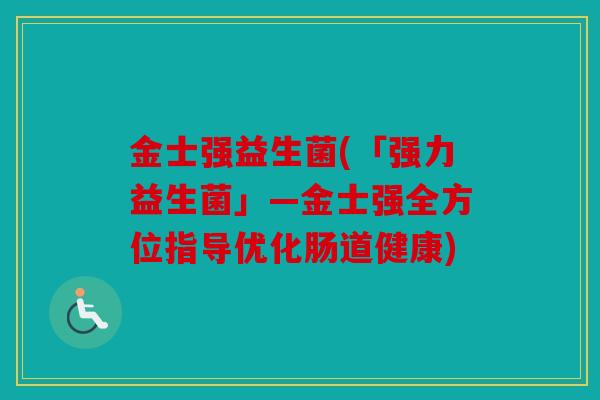 金士强益生菌(「强力益生菌」—金士强全方位指导优化肠道健康) 金士强益生菌(「强力益生菌」—金士强全方位指导优化肠道健康)