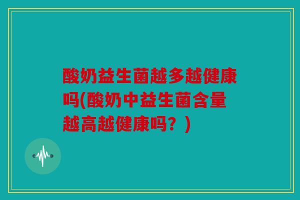 酸奶益生菌越多越健康吗(酸奶中益生菌含量越高越健康吗？)