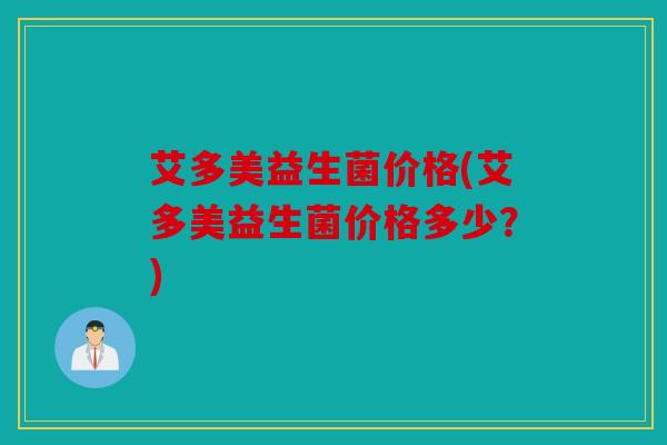 艾多美益生菌价格(艾多美益生菌价格多少？)