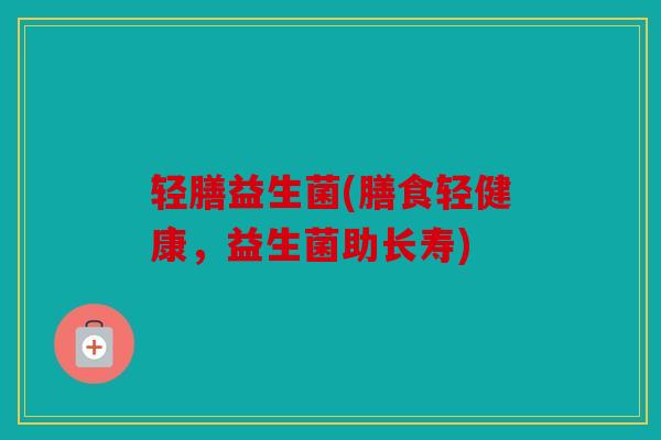 轻膳益生菌(膳食轻健康,益生菌助长寿) 轻膳益生菌(膳食轻健康,益生菌助长寿)