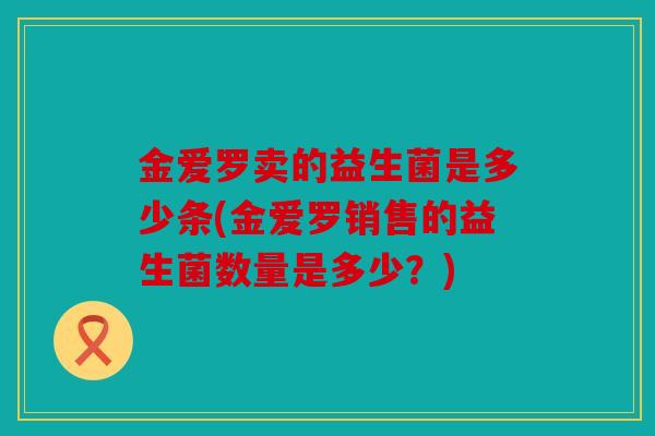 金爱罗卖的益生菌是多少条(金爱罗销售的益生菌数量是多少？)