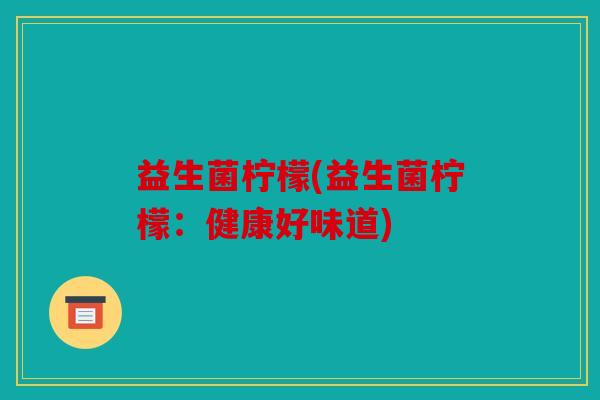 益生菌柠檬(益生菌柠檬:健康好味道) 益生菌柠檬(益生菌柠檬:健康好味道)