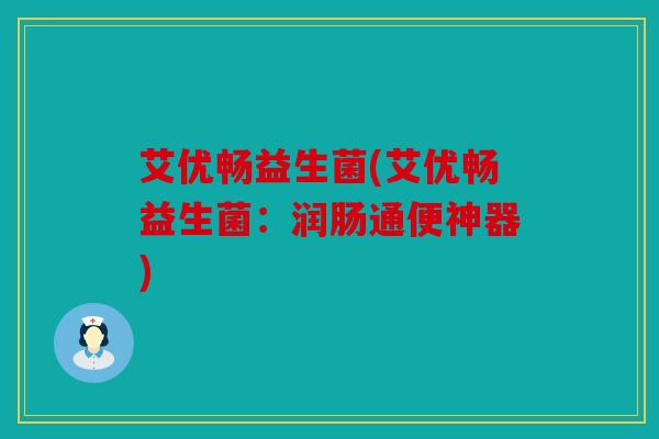 艾优畅益生菌(艾优畅益生菌:润肠通便神器) 艾优畅益生菌(艾优畅益生菌:润肠通便神器)