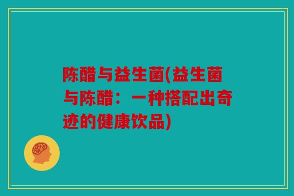 陈醋与益生菌(益生菌与陈醋:一种搭配出奇迹的健康饮品) 陈醋与益生菌(益生菌与陈醋:一种搭配出奇迹的健康饮品)