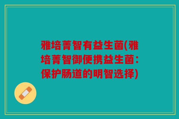 雅培菁智有益生菌(雅培菁智御便携益生菌：保护肠道的明智选择)