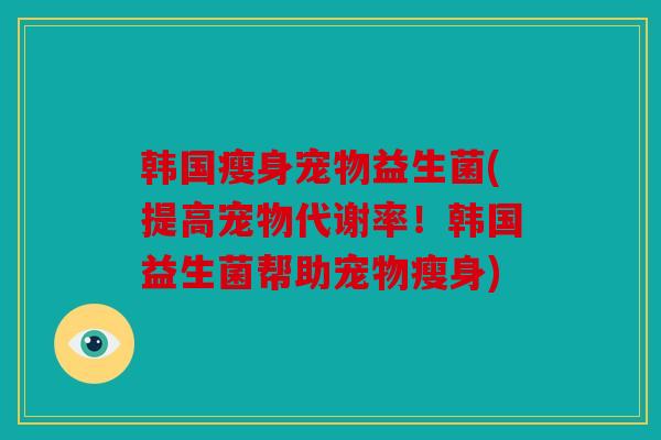 韩国瘦身宠物益生菌(提高宠物代谢率！韩国益生菌帮助宠物瘦身)