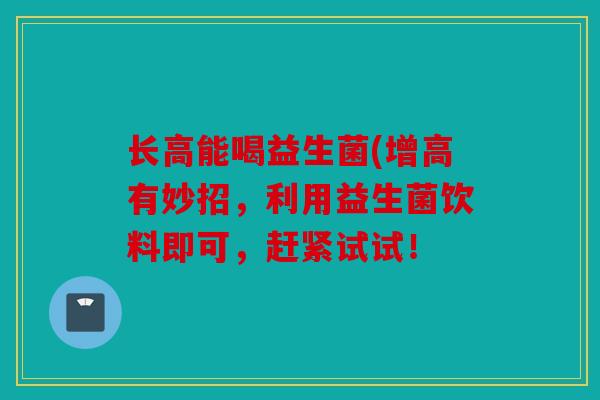 长高能喝益生菌(增高有妙招,利用益生菌饮料即可,赶紧试试! 长高能喝益生菌(增高有妙招,利用益生菌饮料即可,赶紧试试!