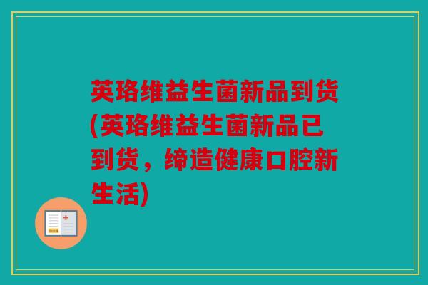 英珞维益生菌新品到货(英珞维益生菌新品已到货，缔造健康口腔新生活)