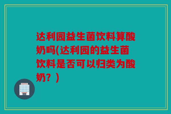 达利园益生菌饮料算酸奶吗(达利园的益生菌饮料是否可以归类为酸奶？)