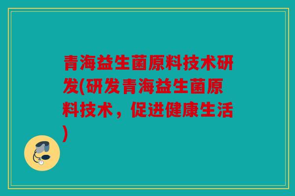 青海益生菌原料技术研发(研发青海益生菌原料技术，促进健康生活)