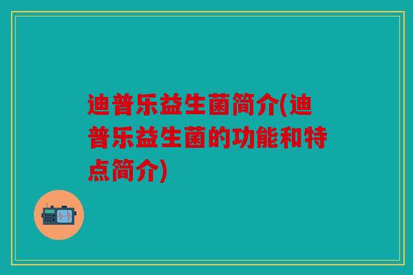迪普乐益生菌简介(迪普乐益生菌的功能和特点简介) 迪普乐益生菌简介(迪普乐益生菌的功能和特点简介)