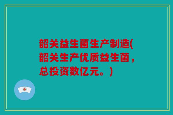 韶关益生菌生产制造(韶关生产优质益生菌，总投资数亿元。)