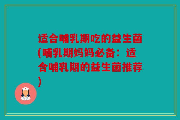 适合哺乳期吃的益生菌(哺乳期妈妈必备:适合哺乳期的益生菌推荐) 适合哺乳期吃的益生菌(哺乳期妈妈必备:适合哺乳期的益生菌推荐)