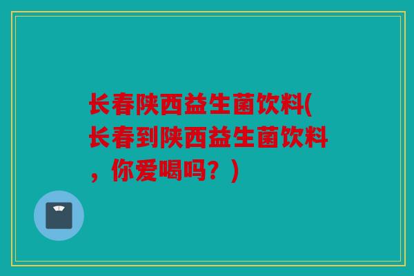 长春陕西益生菌饮料(长春到陕西益生菌饮料,你爱喝吗?) 长春陕西益生菌饮料(长春到陕西益生菌饮料,你爱喝吗?)