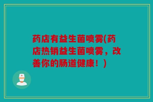 药店有益生菌喷雾(药店热销益生菌喷雾，改善你的肠道健康！)