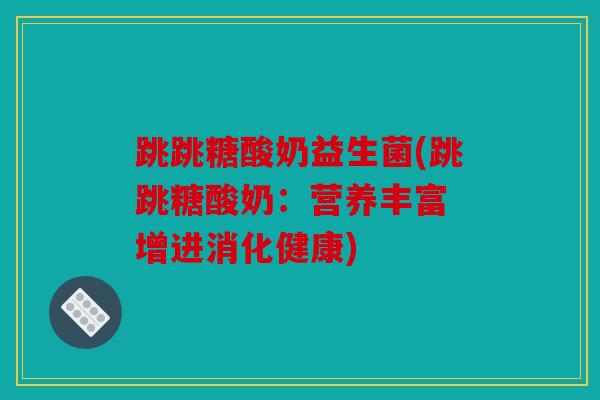 跳跳糖酸奶益生菌(跳跳糖酸奶：营养丰富 增进消化健康)