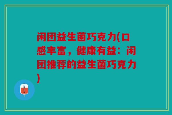 闲团益生菌巧克力(口感丰富,健康有益:闲团推荐的益生菌巧克力) 闲团益生菌巧克力(口感丰富,健康有益:闲团推荐的益生菌巧克力)