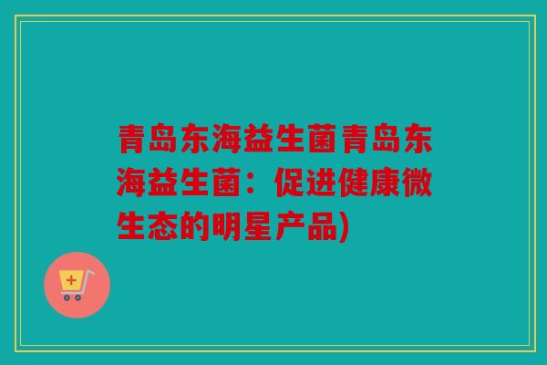 青岛东海益生菌青岛东海益生菌：促进健康微生态的明星产品)