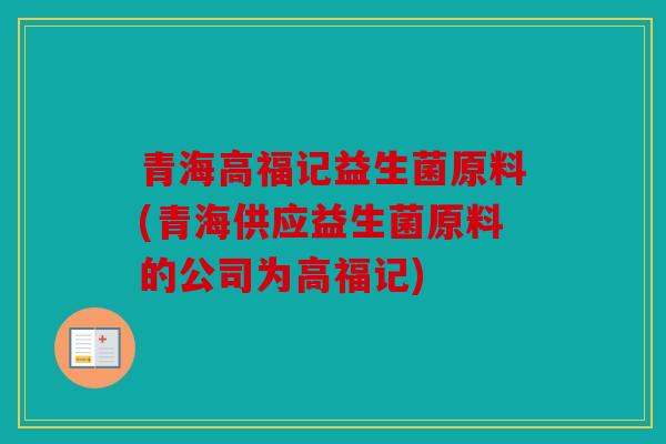 青海高福记益生菌原料(青海供应益生菌原料的公司为高福记) 青海高福记益生菌原料(青海供应益生菌原料的公司为高福记)