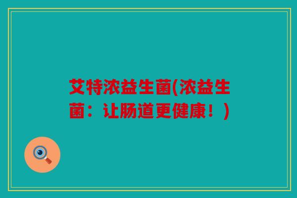 艾特浓益生菌(浓益生菌:让肠道更健康!) 艾特浓益生菌(浓益生菌:让肠道更健康!)