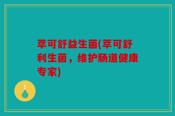 萃可舒益生菌(萃可舒利生菌,维护肠道健康专家) 萃可舒益生菌(萃可舒利生菌,维护肠道健康专家)