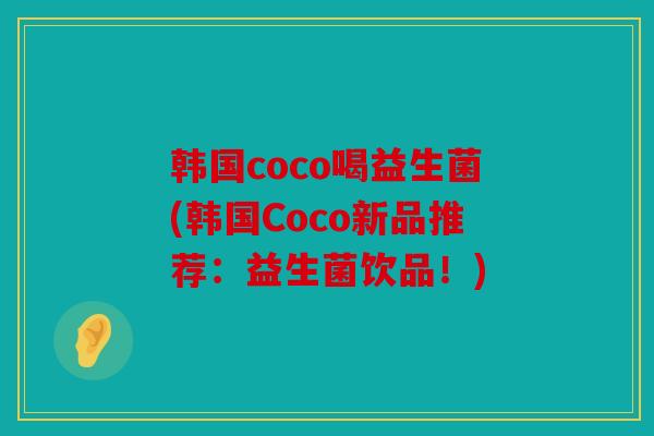 韩国coco喝益生菌(韩国Coco新品推荐：益生菌饮品！)