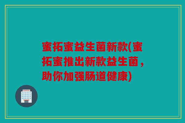 蜜拓蜜益生菌新款(蜜拓蜜推出新款益生菌,助你加强肠道健康) 蜜拓蜜益生菌新款(蜜拓蜜推出新款益生菌,助你加强肠道健康)