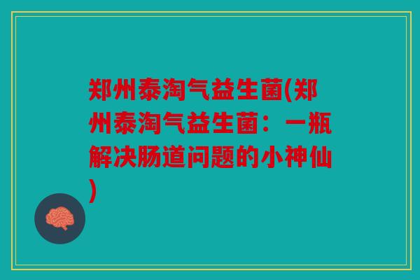 郑州泰淘气益生菌(郑州泰淘气益生菌:一瓶解决肠道问题的小神仙) 郑州泰淘气益生菌(郑州泰淘气益生菌:一瓶解决肠道问题的小神仙)