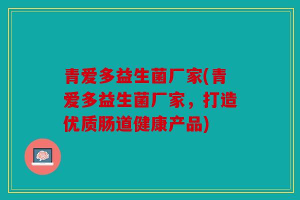 青爱多益生菌厂家(青爱多益生菌厂家,打造优质肠道健康产品) 青爱多益生菌厂家(青爱多益生菌厂家,打造优质肠道健康产品)