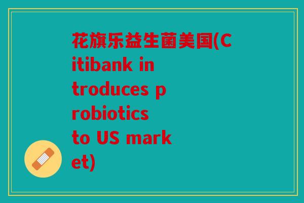 花旗乐益生菌美国(Citibank introduces probiotics to US market)